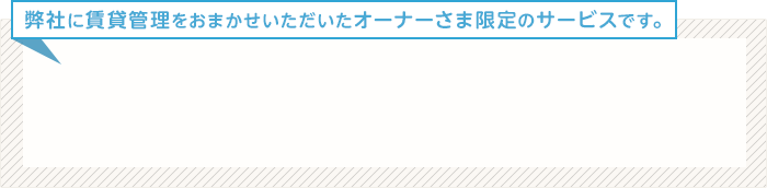 弊社に賃貸管理をおまかせいただいたオーナーさな限定のサービスです