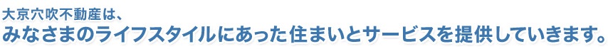 私たち大京穴吹不動産は、みなさまのライフスタイルにあった住まいとサービスを提供していきます。