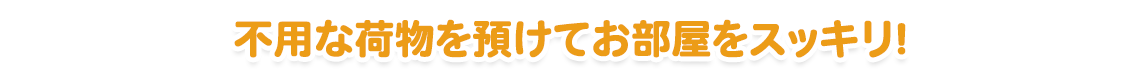 専用ボックス最大10箱(※1)×(3ヶ月分の保管料)をプレゼント不用な荷物を預けてお部屋をスッキリ!