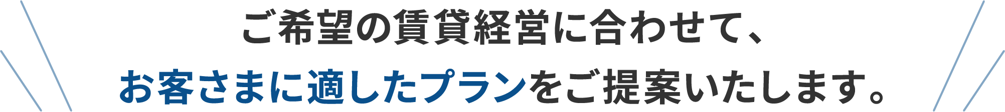 ご希望の賃貸経営に合わせて、お客さまに適したプランをご提案いたします。