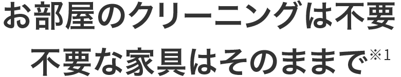 不要な家具などもそのままでOK※1