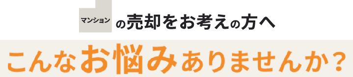 マンション・一戸建ての売却をお考えの方へ こんなお悩みありませんか？