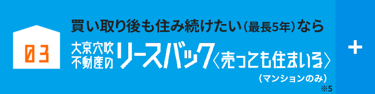 03 売却後、住み替えまでに時間が欲しい方におすすめ！大京穴吹不動産のリースバック売っても住まいる※マンションのみのサービスです。