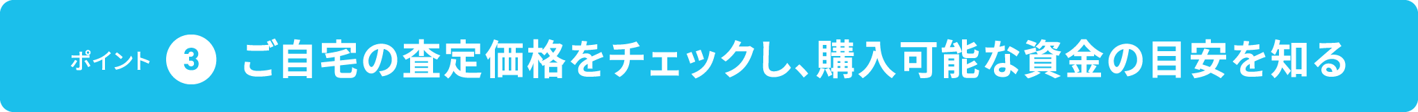 成功のためのポイント 3,ご自宅の査定価格をチェックし、購入可能な資金の目安を知る