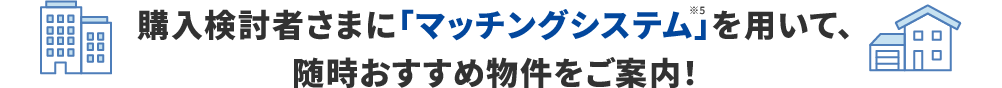 購入検討者さまに対して「マッチングシステム」※6を用いて、随時おすすめ物件としてアピール！