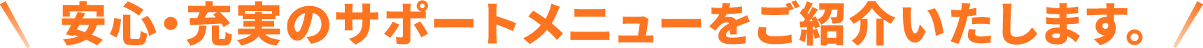 安心・充実のサポートメニューをご紹介いたします。