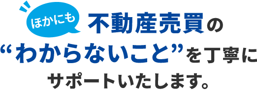 不動産売買のわからないことを丁寧にサポートいたします。