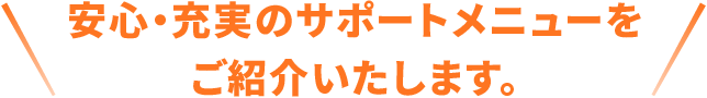 安心・充実のサポートメニューをご紹介いたします。