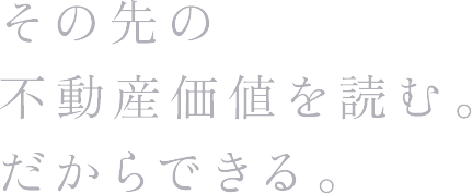 その先の不動産価値を読む。だからできる。