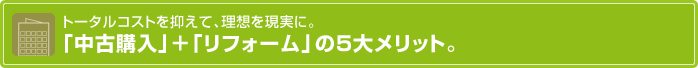 トータルコストを抑えて、理想を現実に。「中古購入」+「リフォーム」の5大メリット。