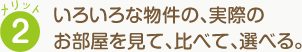 メリット2 いろいろな物件の、実際のお部屋を見て、比べて、選べる。