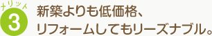 メリット3 新築よりも低価格、 リフォームしてもリーズナブル。